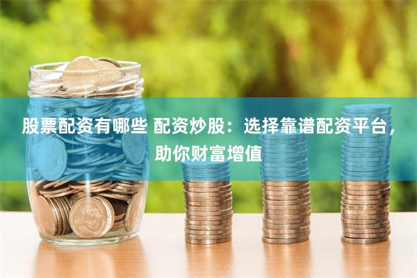 股票配资有哪些 配资炒股：选择靠谱配资平台，助你财富增值
