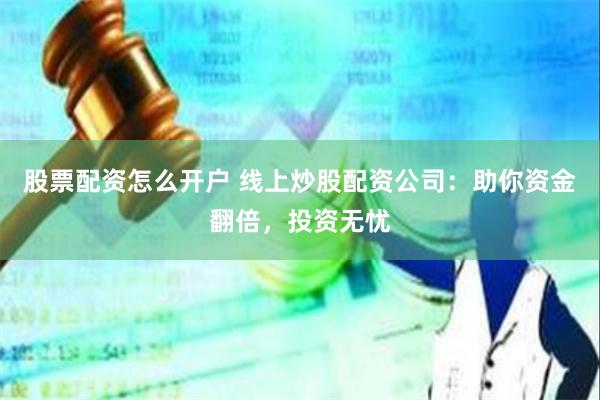 股票配资怎么开户 线上炒股配资公司：助你资金翻倍，投资无忧