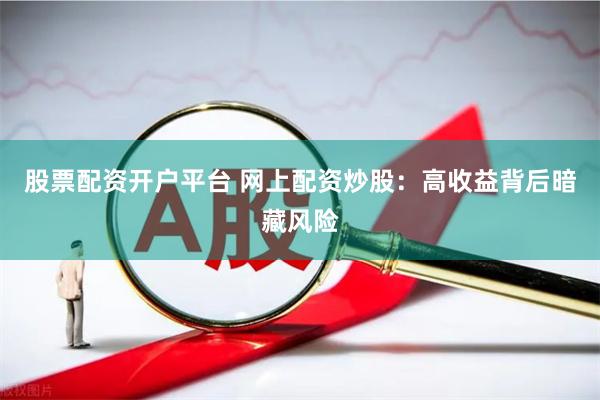 股票配资开户平台 网上配资炒股：高收益背后暗藏风险