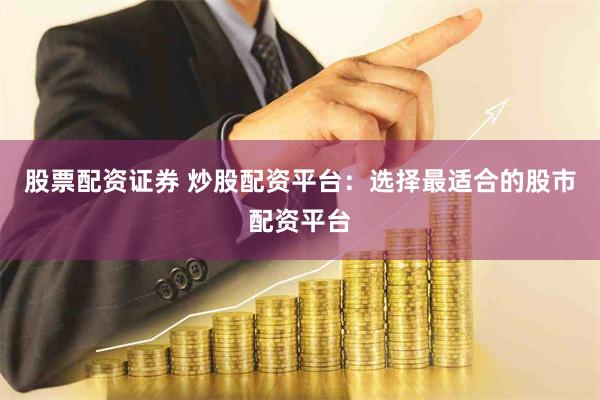 股票配资证券 炒股配资平台：选择最适合的股市配资平台