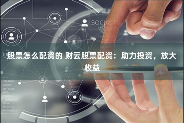 股票怎么配资的 财云股票配资：助力投资，放大收益