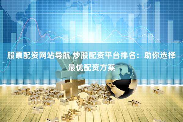 股票配资网站导航 炒股配资平台排名：助你选择最优配资方案
