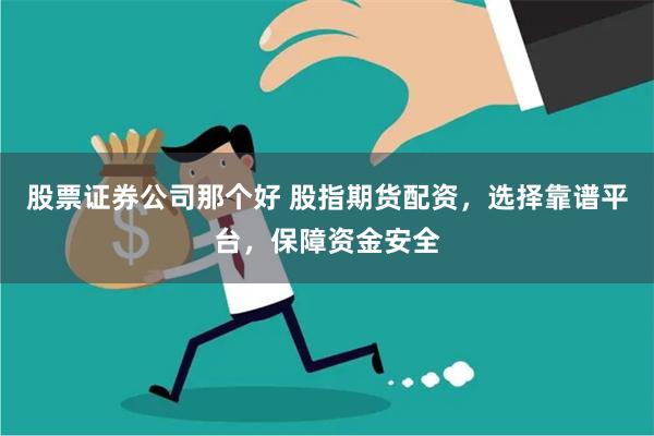 股票证券公司那个好 股指期货配资，选择靠谱平台，保障资金安全