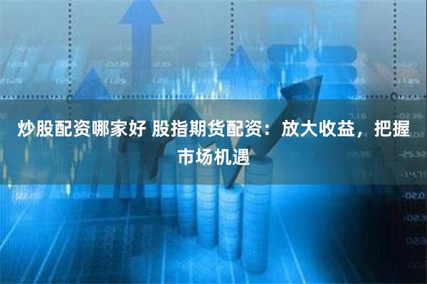 炒股配资哪家好 股指期货配资：放大收益，把握市场机遇