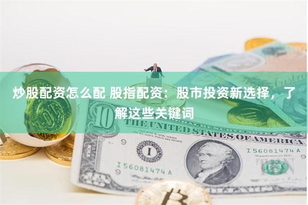 炒股配资怎么配 股指配资：股市投资新选择，了解这些关键词