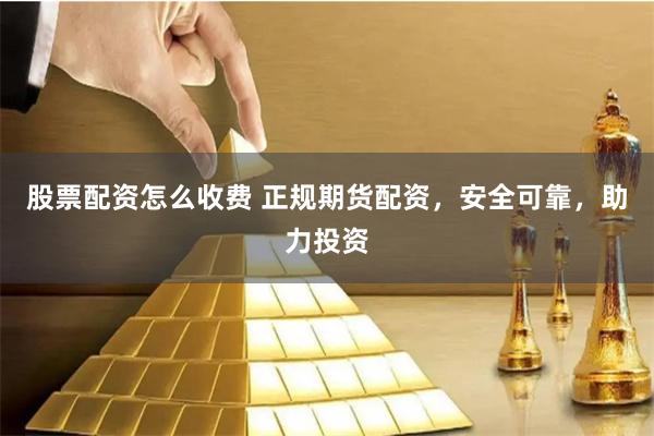股票配资怎么收费 正规期货配资，安全可靠，助力投资