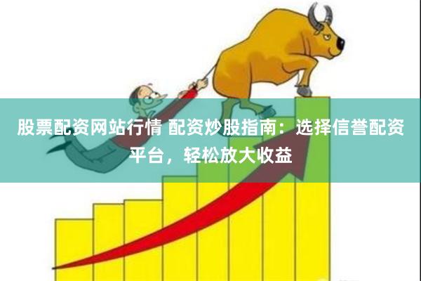 股票配资网站行情 配资炒股指南：选择信誉配资平台，轻松放大收益