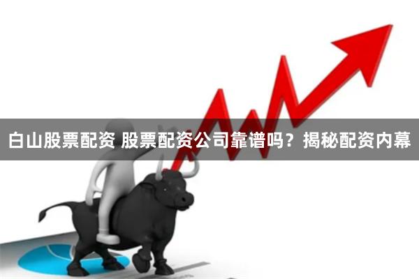 白山股票配资 股票配资公司靠谱吗？揭秘配资内幕