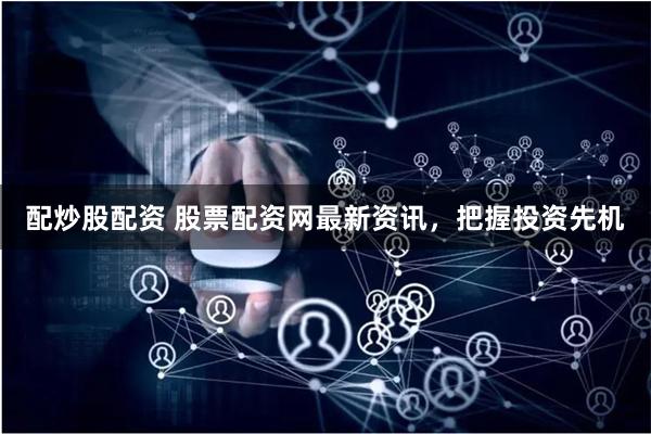 配炒股配资 股票配资网最新资讯，把握投资先机