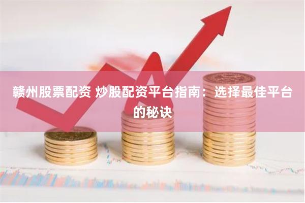 赣州股票配资 炒股配资平台指南：选择最佳平台的秘诀