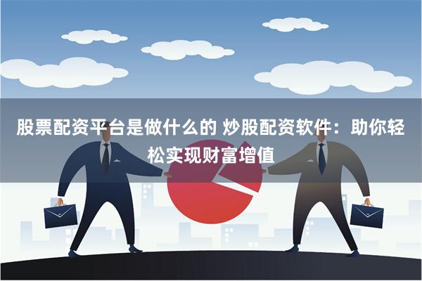股票配资平台是做什么的 炒股配资软件：助你轻松实现财富增值