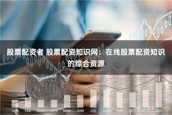 股票配资者 股票配资知识网：在线股票配资知识的综合资源