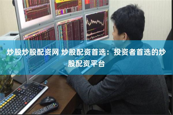 炒股炒股配资网 炒股配资首选：投资者首选的炒股配资平台