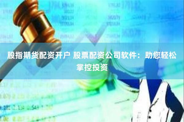 股指期货配资开户 股票配资公司软件：助您轻松掌控投资