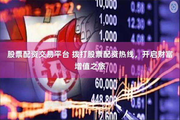 股票配资交易平台 拨打股票配资热线，开启财富增值之旅