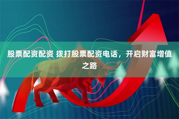 股票配资配资 拨打股票配资电话，开启财富增值之路