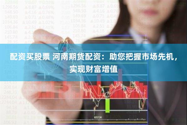 配资买股票 河南期货配资：助您把握市场先机，实现财富增值