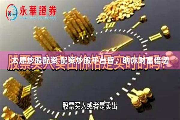 太原炒股配资 配资炒股平台皆，助你财富倍增