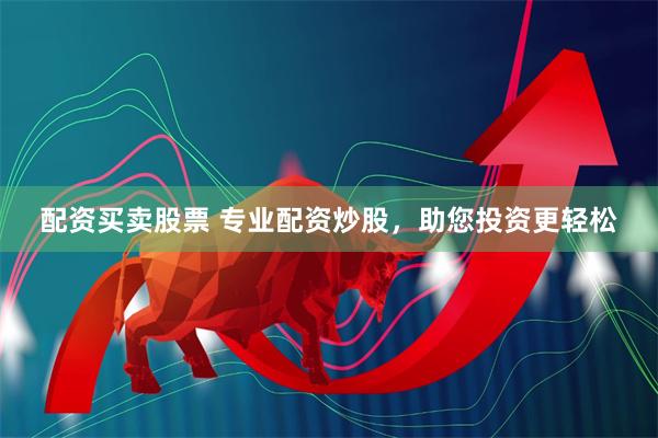 配资买卖股票 专业配资炒股，助您投资更轻松