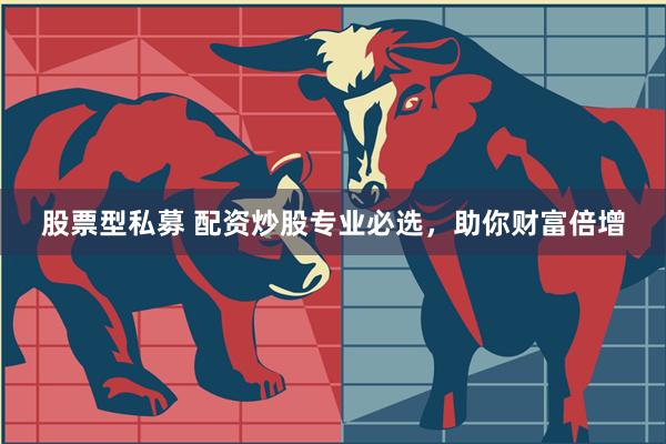 股票型私募 配资炒股专业必选，助你财富倍增
