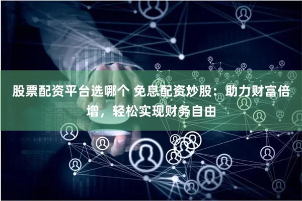 股票配资平台选哪个 免息配资炒股：助力财富倍增，轻松实现财务自由