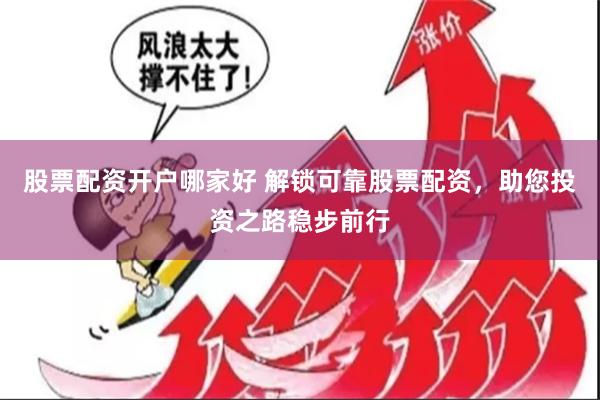 股票配资开户哪家好 解锁可靠股票配资，助您投资之路稳步前行