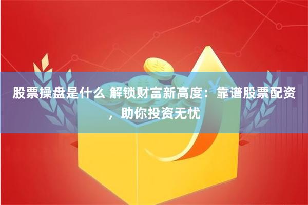股票操盘是什么 解锁财富新高度：靠谱股票配资，助你投资无忧