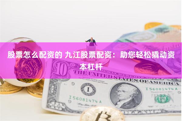 股票怎么配资的 九江股票配资：助您轻松撬动资本杠杆