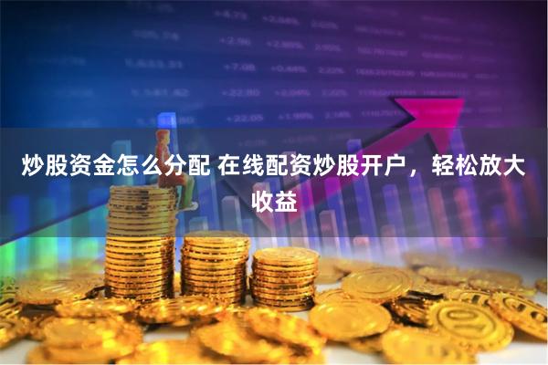 炒股资金怎么分配 在线配资炒股开户，轻松放大收益