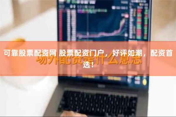 可靠股票配资网 股票配资门户，好评如潮，配资首选！