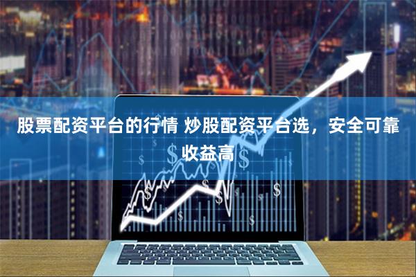 股票配资平台的行情 炒股配资平台选，安全可靠收益高