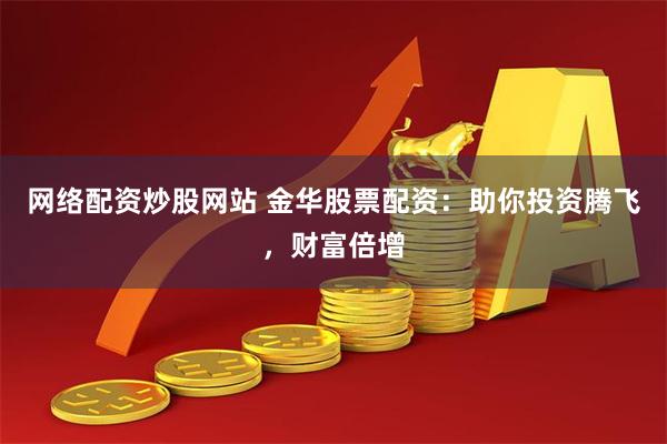 网络配资炒股网站 金华股票配资：助你投资腾飞，财富倍增