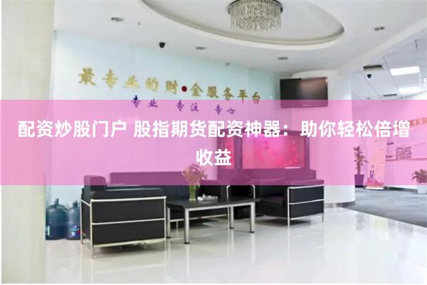 配资炒股门户 股指期货配资神器：助你轻松倍增收益