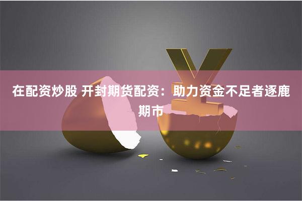 在配资炒股 开封期货配资：助力资金不足者逐鹿期市