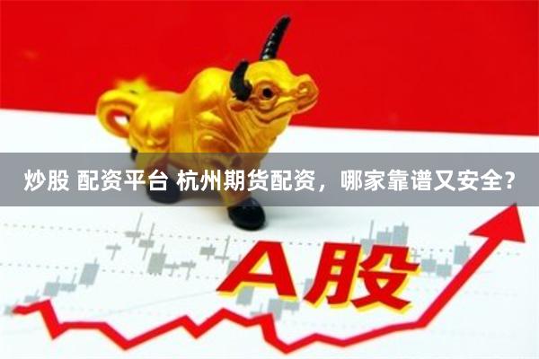 炒股 配资平台 杭州期货配资，哪家靠谱又安全？