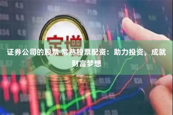 证券公司的股票 常熟股票配资：助力投资，成就财富梦想