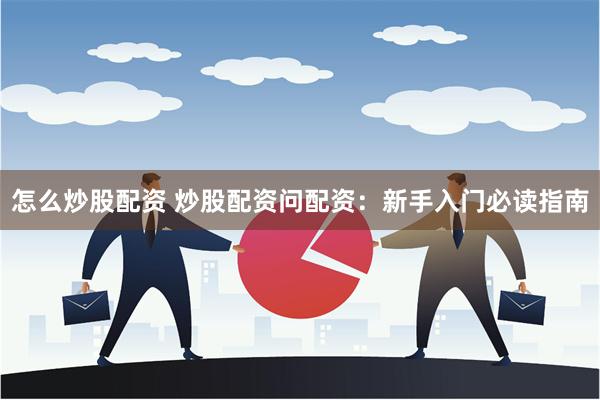 怎么炒股配资 炒股配资问配资：新手入门必读指南