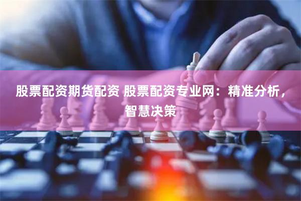 股票配资期货配资 股票配资专业网：精准分析，智慧决策