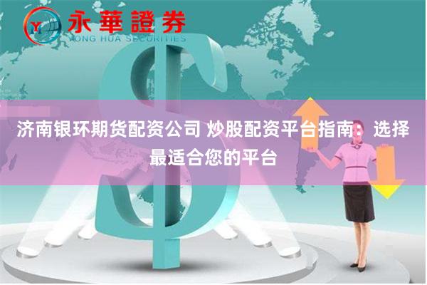 济南银环期货配资公司 炒股配资平台指南：选择最适合您的平台