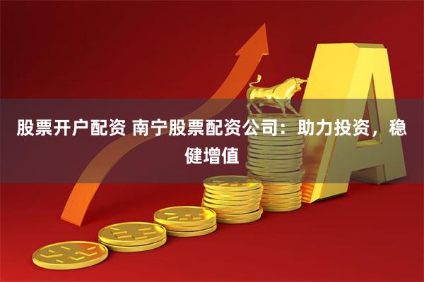 股票开户配资 南宁股票配资公司：助力投资，稳健增值
