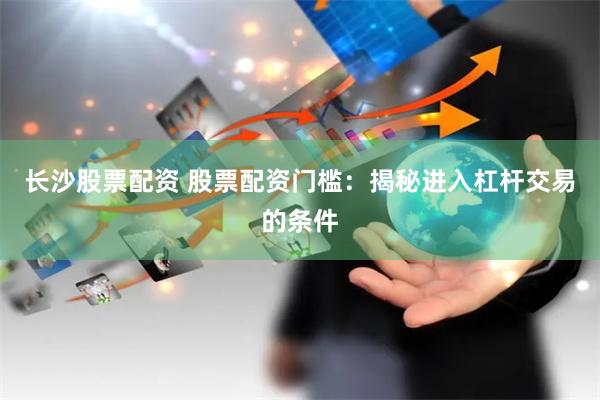 长沙股票配资 股票配资门槛：揭秘进入杠杆交易的条件