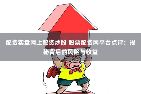 配资实盘网上配资炒股 股票配资网平台点评：揭秘背后的风险与收益