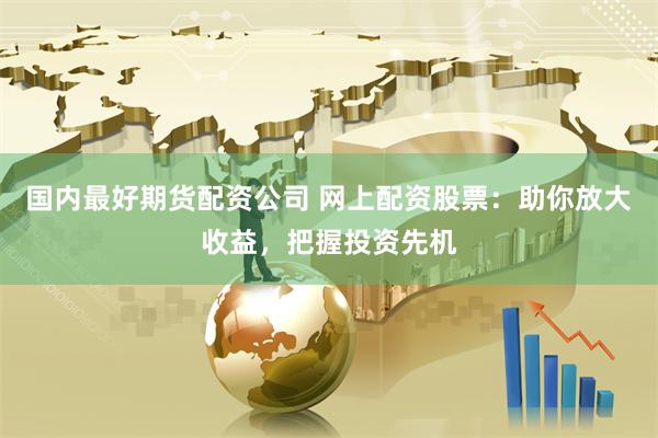 国内最好期货配资公司 网上配资股票：助你放大收益，把握投资先机