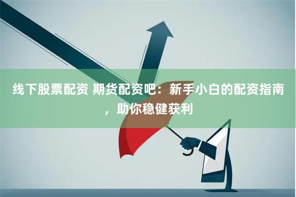 线下股票配资 期货配资吧：新手小白的配资指南，助你稳健获利