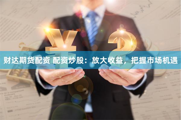 财达期货配资 配资炒股：放大收益，把握市场机遇