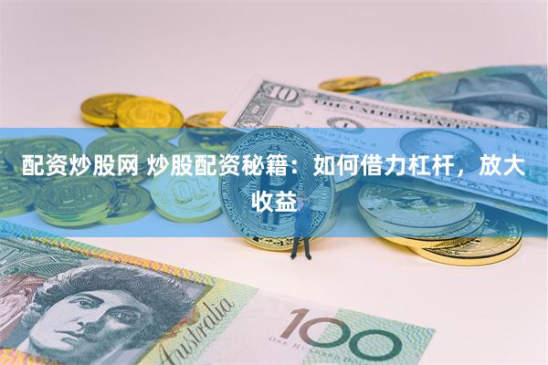 配资炒股网 炒股配资秘籍：如何借力杠杆，放大收益