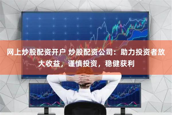 网上炒股配资开户 炒股配资公司：助力投资者放大收益，谨慎投资，稳健获利