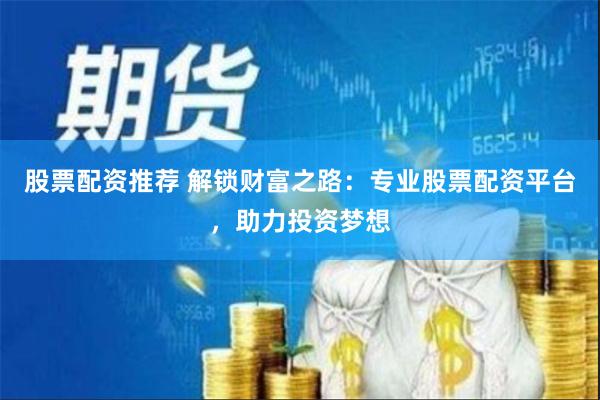 股票配资推荐 解锁财富之路：专业股票配资平台，助力投资梦想