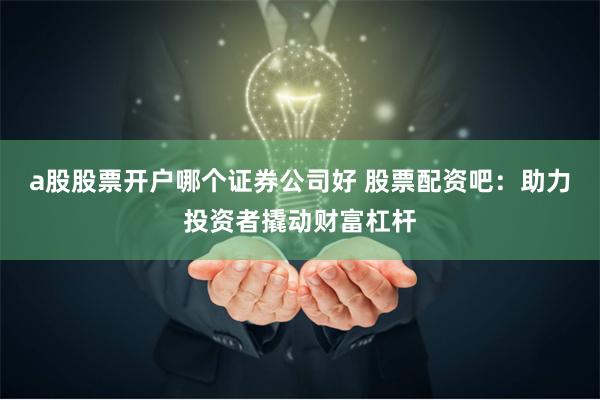 a股股票开户哪个证券公司好 股票配资吧：助力投资者撬动财富杠杆