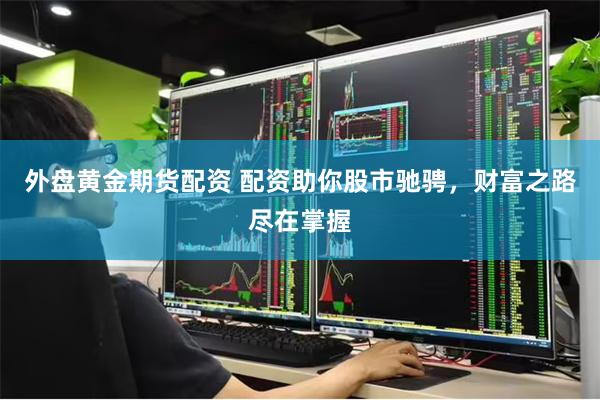 外盘黄金期货配资 配资助你股市驰骋，财富之路尽在掌握